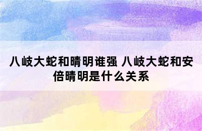 八岐大蛇和晴明谁强 八岐大蛇和安倍晴明是什么关系